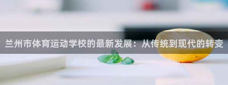 七星体育彩票结果：兰州市体育运动学校的最新发展：从传统到现代的转变